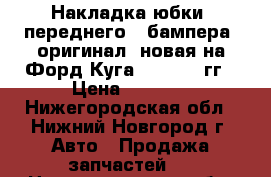  Накладка юбки  переднего   бампера  оригинал, новая на Форд Куга 2012-2016гг › Цена ­ 3 000 - Нижегородская обл., Нижний Новгород г. Авто » Продажа запчастей   . Нижегородская обл.,Нижний Новгород г.